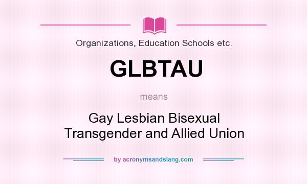 What does GLBTAU mean? It stands for Gay Lesbian Bisexual Transgender and Allied Union