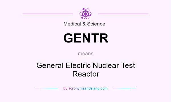 What does GENTR mean? It stands for General Electric Nuclear Test Reactor
