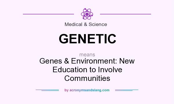 What does GENETIC mean? It stands for Genes & Environment: New Education to Involve Communities