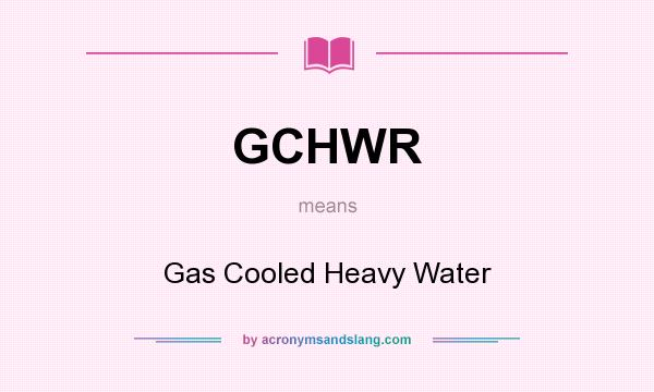 What does GCHWR mean? It stands for Gas Cooled Heavy Water