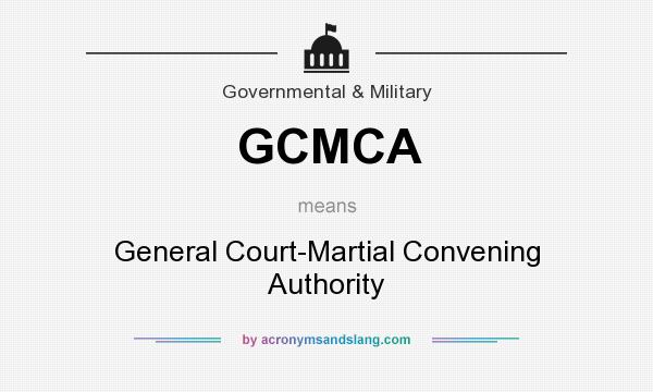 What does GCMCA mean? It stands for General Court-Martial Convening Authority