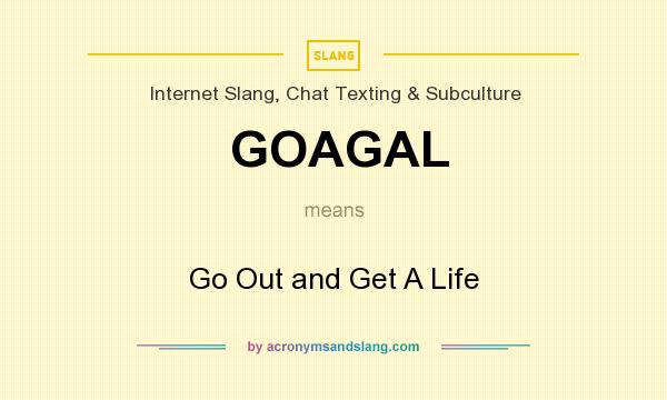 What does GOAGAL mean? It stands for Go Out and Get A Life