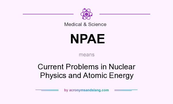 What does NPAE mean? It stands for Current Problems in Nuclear Physics and Atomic Energy