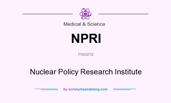 What does NPRI mean? It stands for Nuclear Policy Research Institute
