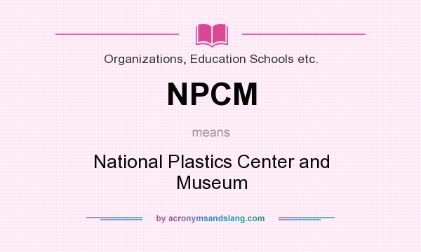 What does NPCM mean? It stands for National Plastics Center and Museum