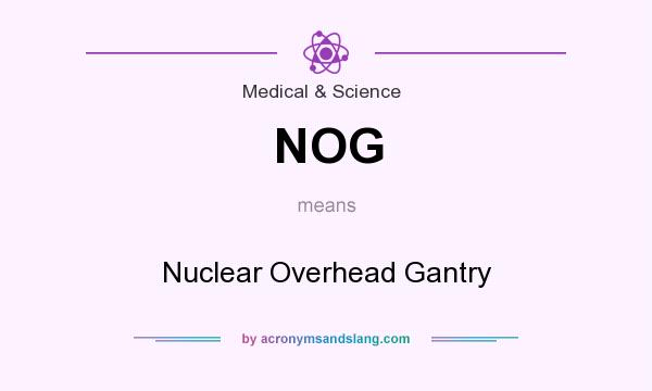 What does NOG mean? It stands for Nuclear Overhead Gantry