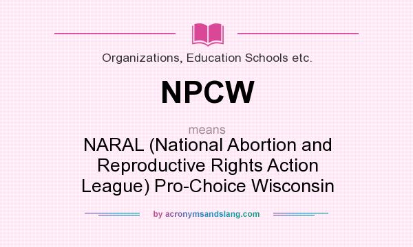 What does NPCW mean? It stands for NARAL (National Abortion and Reproductive Rights Action League) Pro-Choice Wisconsin