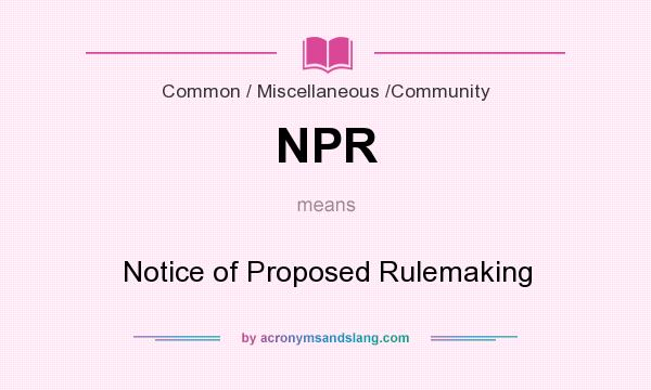 What does NPR mean? It stands for Notice of Proposed Rulemaking