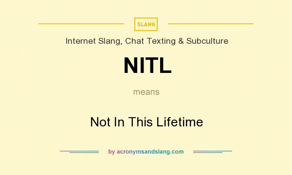 What does NITL mean? It stands for Not In This Lifetime