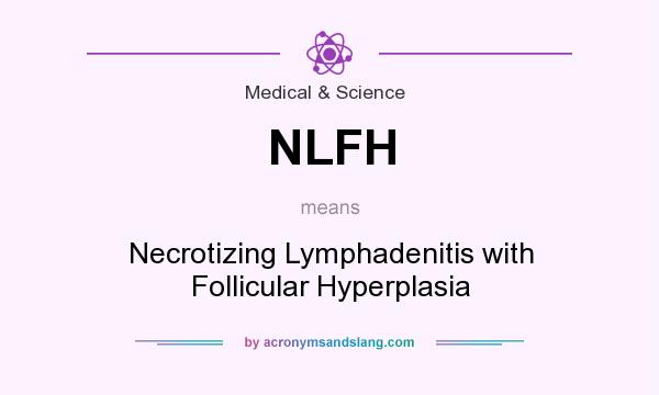What does NLFH mean? It stands for Necrotizing Lymphadenitis with Follicular Hyperplasia