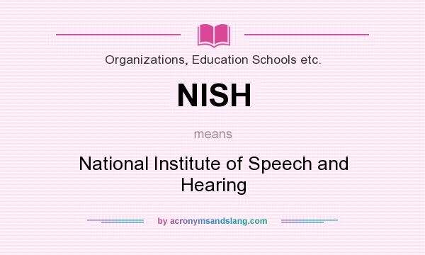 What does NISH mean? It stands for National Institute of Speech and Hearing
