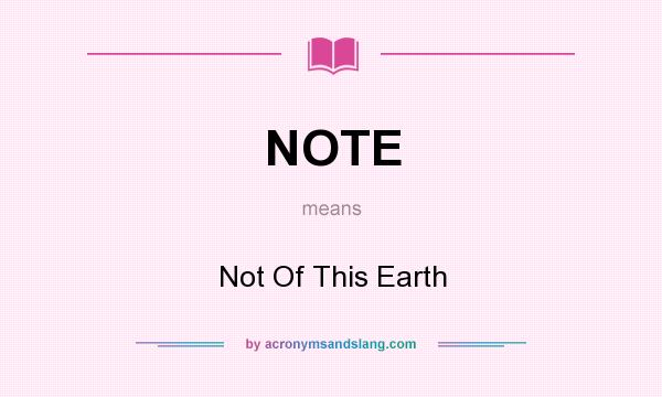 What does NOTE mean? It stands for Not Of This Earth