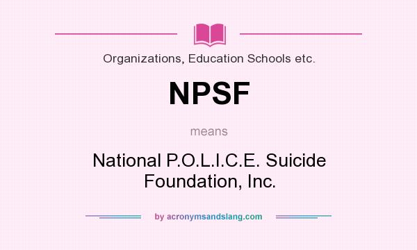 What does NPSF mean? It stands for National P.O.L.I.C.E. Suicide Foundation, Inc.