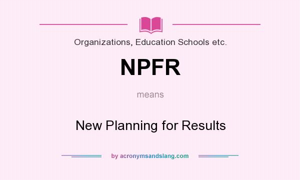 What does NPFR mean? It stands for New Planning for Results