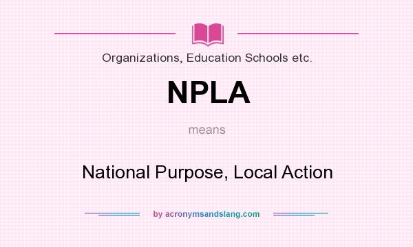 What does NPLA mean? It stands for National Purpose, Local Action