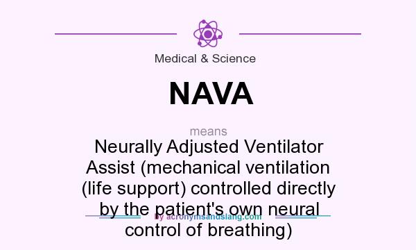 What does NAVA mean? It stands for Neurally Adjusted Ventilator Assist (mechanical ventilation (life support) controlled directly by the patient`s own neural control of breathing)