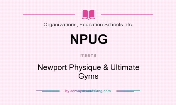 What does NPUG mean? It stands for Newport Physique & Ultimate Gyms