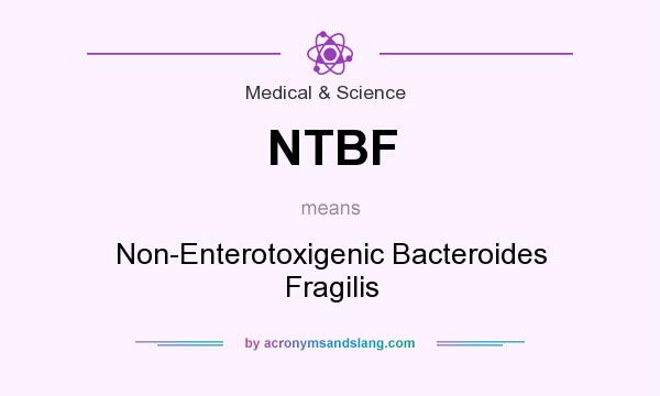 What does NTBF mean? It stands for Non-Enterotoxigenic Bacteroides Fragilis