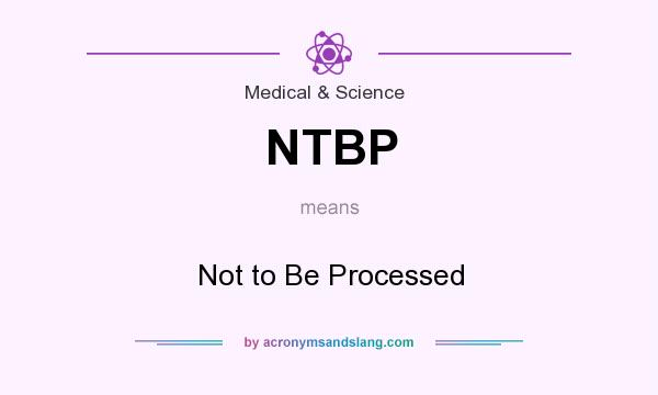 What does NTBP mean? It stands for Not to Be Processed