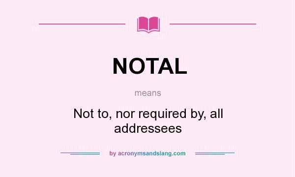 What does NOTAL mean? It stands for Not to, nor required by, all addressees
