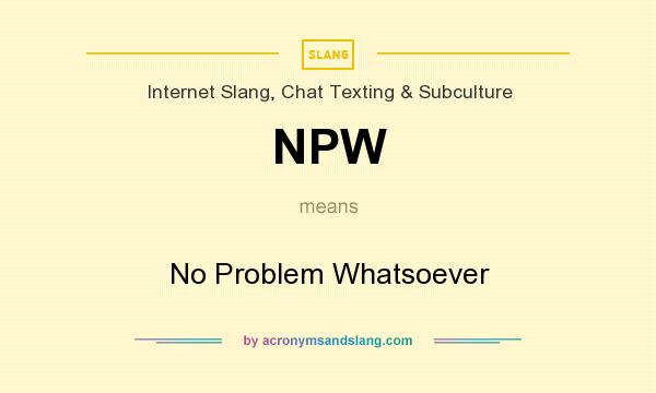 What does NPW mean? It stands for No Problem Whatsoever