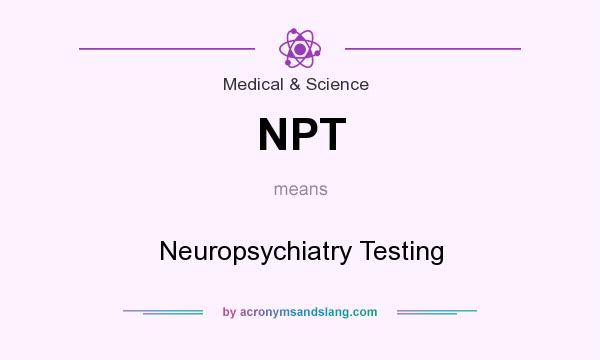 What does NPT mean? It stands for Neuropsychiatry Testing