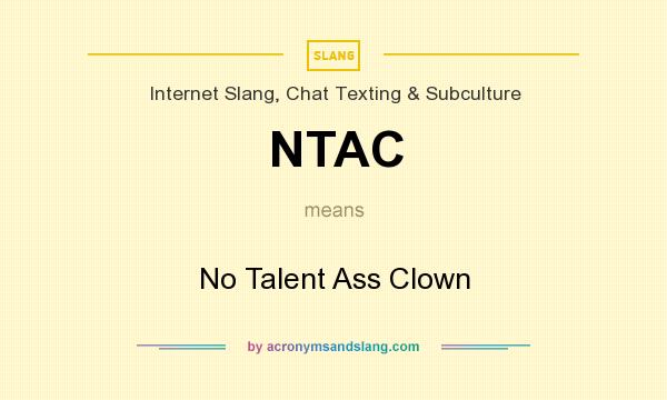 What does NTAC mean? It stands for No Talent Ass Clown
