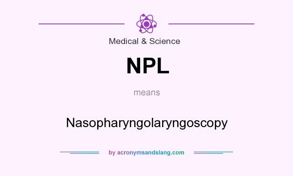 What does NPL mean? It stands for Nasopharyngolaryngoscopy
