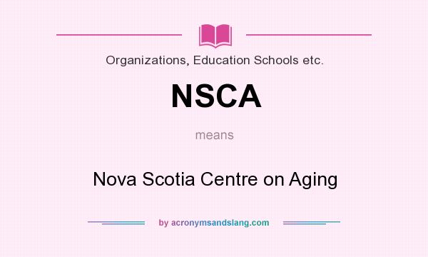 What does NSCA mean? It stands for Nova Scotia Centre on Aging