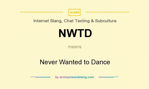 What does NWTD mean? It stands for Never Wanted to Dance