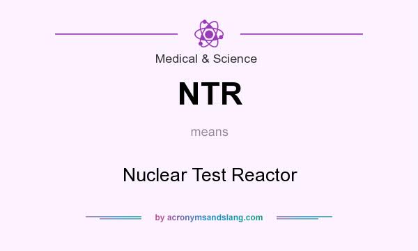 What does NTR mean? It stands for Nuclear Test Reactor