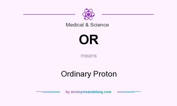 What does OR mean? It stands for Ordinary Proton