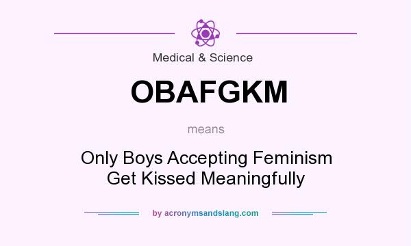 What does OBAFGKM mean? It stands for Only Boys Accepting Feminism Get Kissed Meaningfully