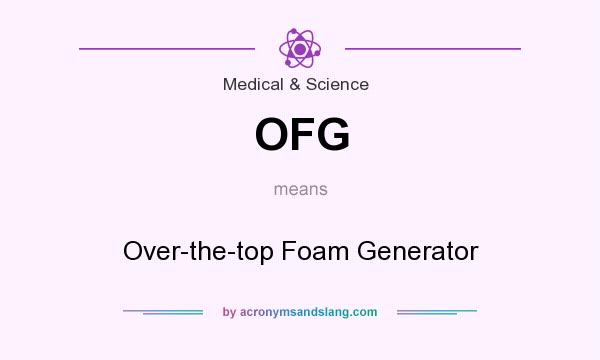 What does OFG mean? It stands for Over-the-top Foam Generator