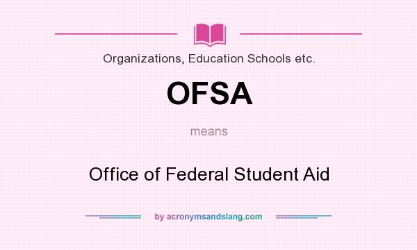 What does OFSA mean? It stands for Office of Federal Student Aid