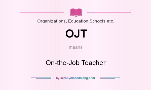 What does OJT mean? It stands for On-the-Job Teacher
