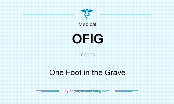 What does OFIG mean? It stands for One Foot in the Grave