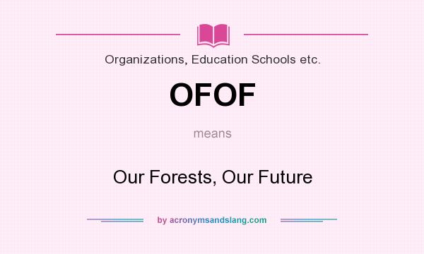 What does OFOF mean? It stands for Our Forests, Our Future