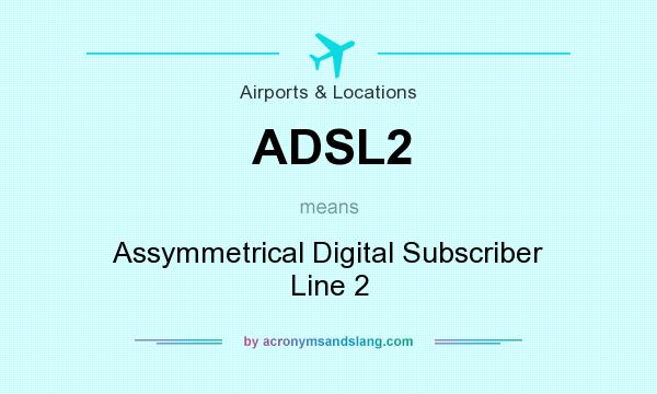 What does ADSL2 mean? It stands for Assymmetrical Digital Subscriber Line 2