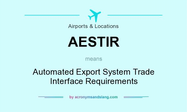 What does AESTIR mean? It stands for Automated Export System Trade Interface Requirements