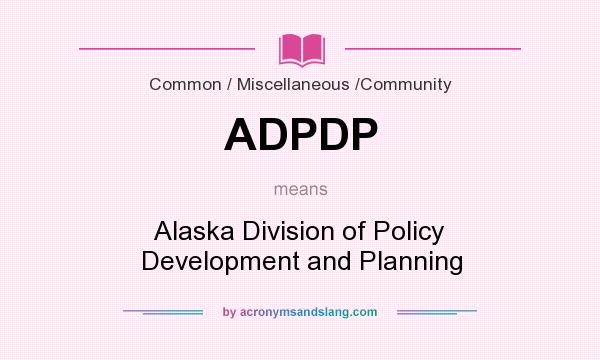What does ADPDP mean? It stands for Alaska Division of Policy Development and Planning