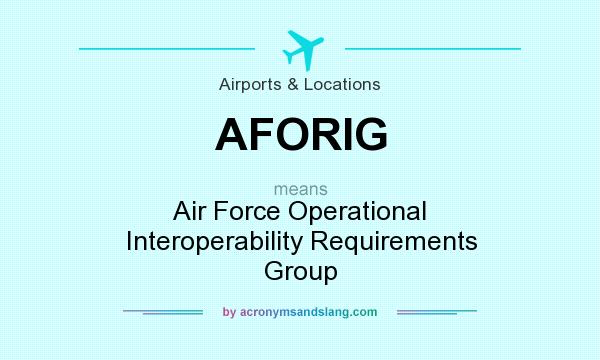 What does AFORIG mean? It stands for Air Force Operational Interoperability Requirements Group
