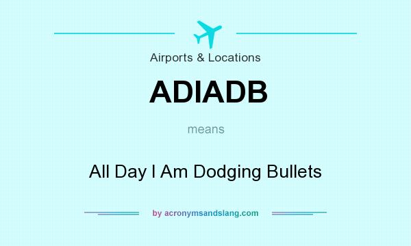 What does ADIADB mean? It stands for All Day I Am Dodging Bullets