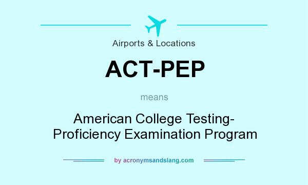 What does ACT-PEP mean? It stands for American College Testing- Proficiency Examination Program