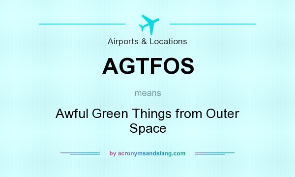 What does AGTFOS mean? It stands for Awful Green Things from Outer Space