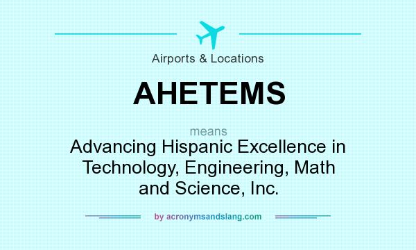 What does AHETEMS mean? It stands for Advancing Hispanic Excellence in Technology, Engineering, Math and Science, Inc.