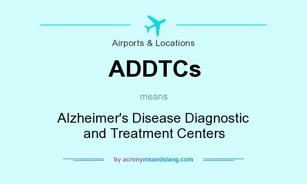 What does ADDTCs mean? It stands for Alzheimer`s Disease Diagnostic and Treatment Centers