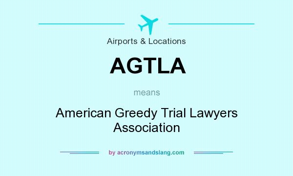 What does AGTLA mean? It stands for American Greedy Trial Lawyers Association