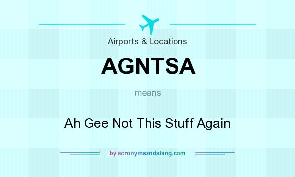 What does AGNTSA mean? It stands for Ah Gee Not This Stuff Again