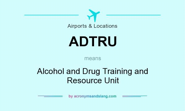 What does ADTRU mean? It stands for Alcohol and Drug Training and Resource Unit
